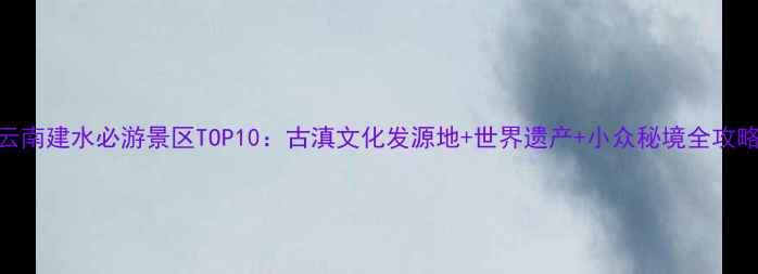 图片 云南建水必游景区TOP10：古滇文化发源地+世界遗产+小众秘境全攻略