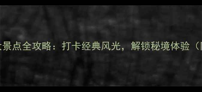 图片 云南必去十大景点全攻略：打卡经典风光，解锁秘境体验（附最新玩法）