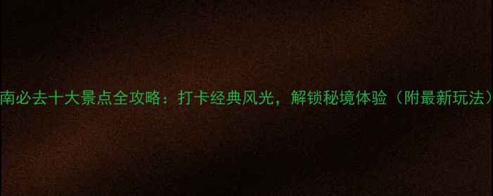 图片 云南必去十大景点全攻略：打卡经典风光，解锁秘境体验（附最新玩法）1