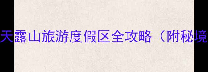 图片 云浮必去景点推荐：天露山旅游度假区全攻略（附秘境路线+拍照打卡点）2