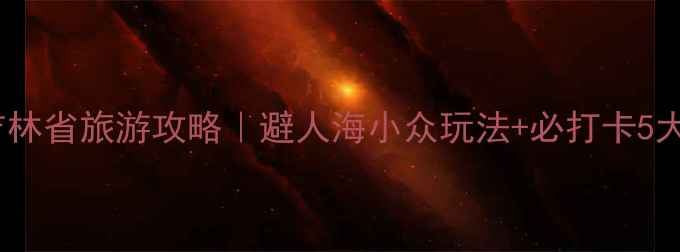 图片 五一吉林省旅游攻略｜避人海小众玩法+必打卡5大景点2