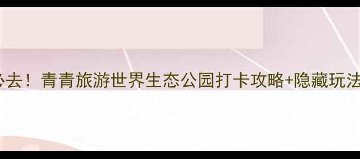 图片 亲子游必去！青青旅游世界生态公园打卡攻略+隐藏玩法全公开2