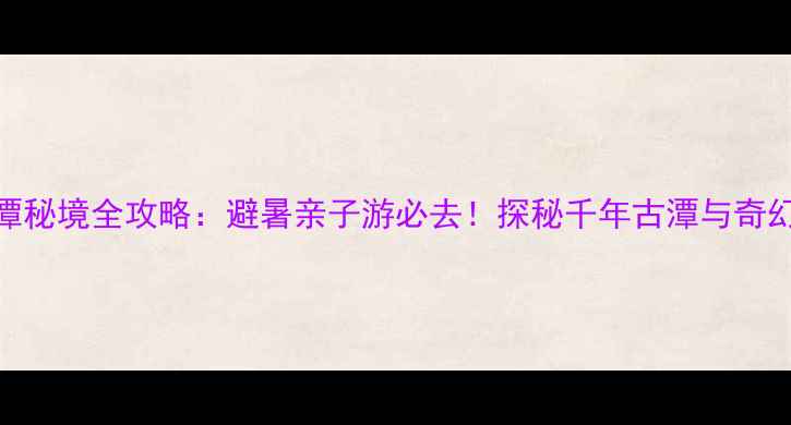 图片 仁寿黑龙潭秘境全攻略：避暑亲子游必去！探秘千年古潭与奇幻森林景观