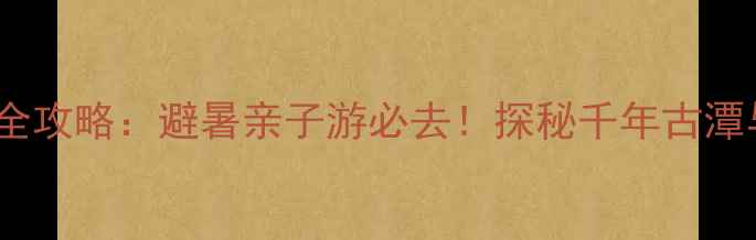 图片 仁寿黑龙潭秘境全攻略：避暑亲子游必去！探秘千年古潭与奇幻森林景观1