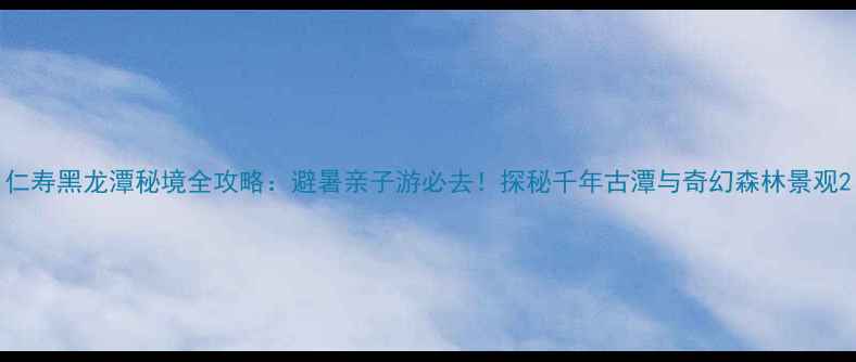 图片 仁寿黑龙潭秘境全攻略：避暑亲子游必去！探秘千年古潭与奇幻森林景观2