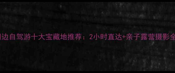 图片 保定周边自驾游十大宝藏地推荐：2小时直达+亲子露营摄影全攻略1