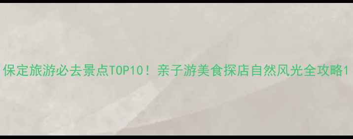 图片 保定旅游必去景点TOP10！亲子游美食探店自然风光全攻略1