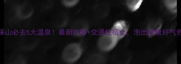 图片 保山必去5大温泉！最新攻略+交通住宿全，泡出健康好气色