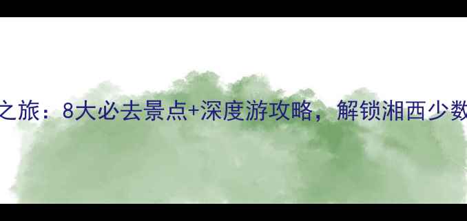图片 保靖秘境之旅：8大必去景点+深度游攻略，解锁湘西少数民族风情