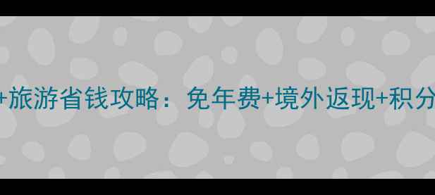 图片 信用卡+旅游省钱攻略：免年费+境外返现+积分兑换全