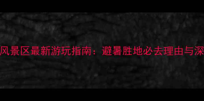 图片 八台山风景区最新游玩指南：避暑胜地必去理由与深度攻略