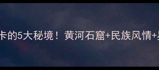 图片 兰州红古区必打卡的5大秘境！黄河石窟+民族风情+星空露营全攻略1