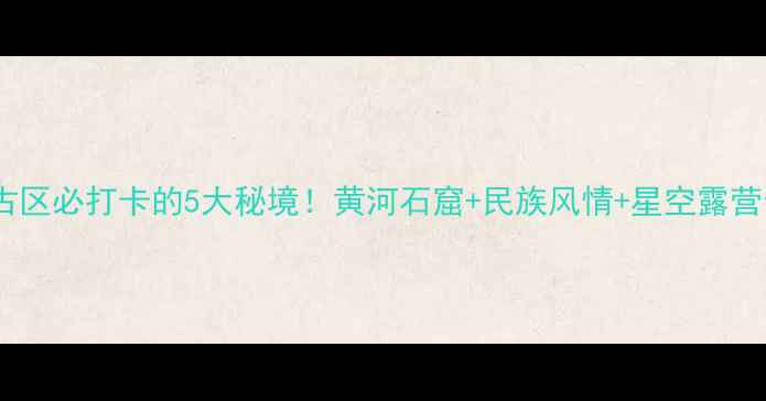 图片 兰州红古区必打卡的5大秘境！黄河石窟+民族风情+星空露营全攻略2
