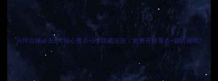 图片 兴坪古镇必去5大核心景点+5个隐藏玩法｜免费开放景点+避坑指南2