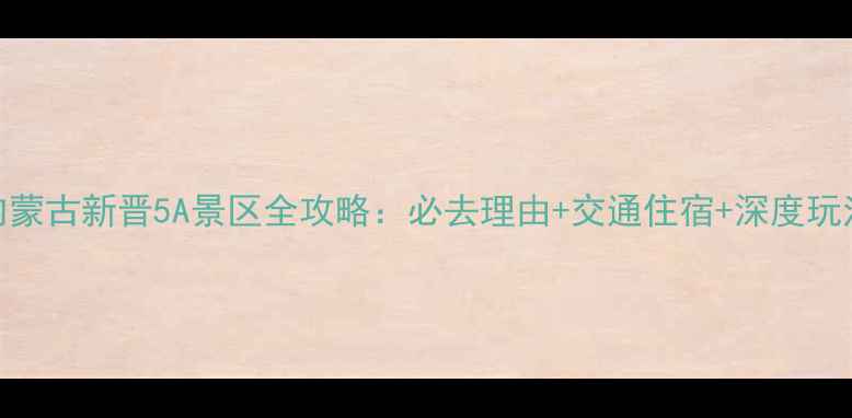 图片 内蒙古新晋5A景区全攻略：必去理由+交通住宿+深度玩法