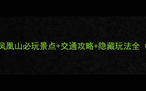 图片 凤凰山深度游指南凤凰山必玩景点+交通攻略+隐藏玩法全（附免费预约入口）