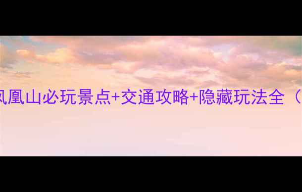 图片 凤凰山深度游指南凤凰山必玩景点+交通攻略+隐藏玩法全（附免费预约入口）1