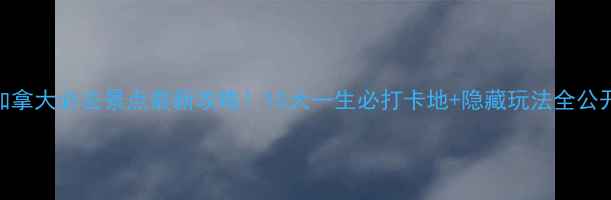 图片 加拿大必去景点最新攻略！10大一生必打卡地+隐藏玩法全公开