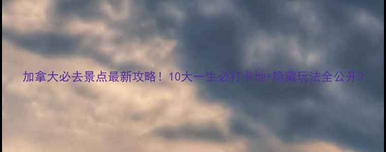 图片 加拿大必去景点最新攻略！10大一生必打卡地+隐藏玩法全公开2