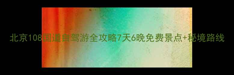 图片 北京108国道自驾游全攻略7天6晚免费景点+秘境路线