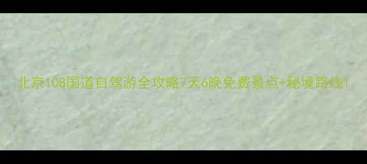 图片 北京108国道自驾游全攻略7天6晚免费景点+秘境路线1