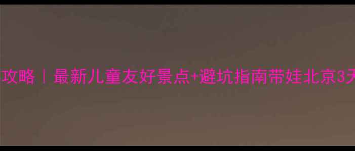 图片 北京亲子游攻略｜最新儿童友好景点+避坑指南带娃北京3天2夜全攻略