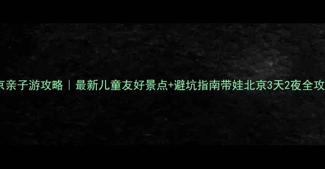 图片 北京亲子游攻略｜最新儿童友好景点+避坑指南带娃北京3天2夜全攻略1