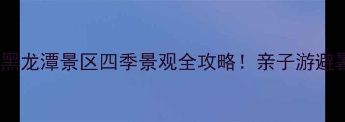 图片 北京周边游必去密云黑龙潭景区四季景观全攻略！亲子游避暑徒步摄影路线详解2