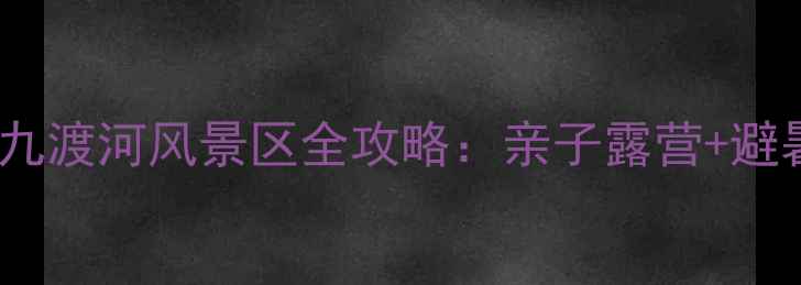 图片 北京周边游必去！九渡河风景区全攻略：亲子露营+避暑漂流+网红打卡地