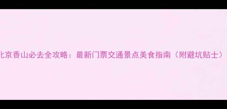 图片 北京香山必去全攻略：最新门票交通景点美食指南（附避坑贴士）2