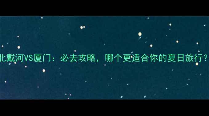 图片 北戴河VS厦门：必去攻略，哪个更适合你的夏日旅行？