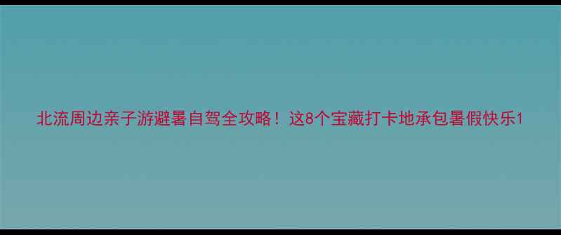 图片 北流周边亲子游避暑自驾全攻略！这8个宝藏打卡地承包暑假快乐1