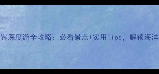 图片 北海海底世界深度游全攻略：必看景点+实用Tips，解锁海洋探秘之旅！