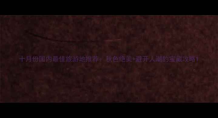图片 十月份国内最佳旅游地推荐：秋色绝美+避开人潮的宝藏攻略1