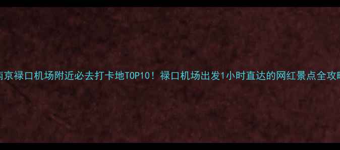 图片 南京禄口机场附近必去打卡地TOP10！禄口机场出发1小时直达的网红景点全攻略