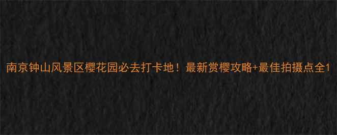 图片 南京钟山风景区樱花园必去打卡地！最新赏樱攻略+最佳拍摄点全1
