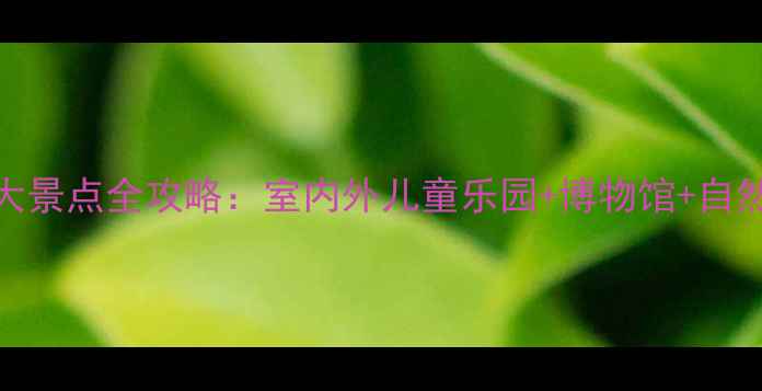 图片 南昌亲子游必去10大景点全攻略：室内外儿童乐园+博物馆+自然，附交通美食指南