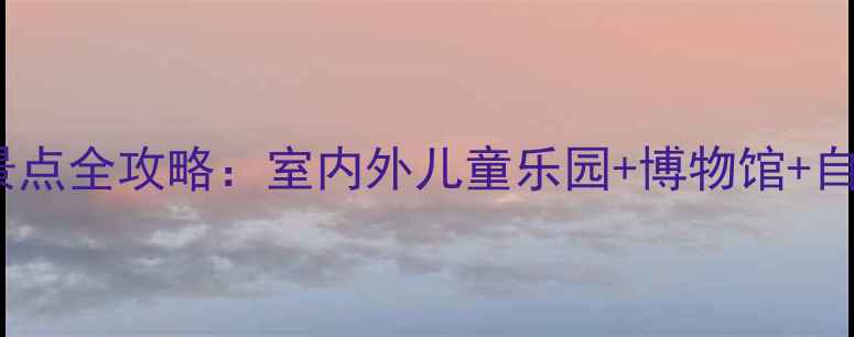 图片 南昌亲子游必去10大景点全攻略：室内外儿童乐园+博物馆+自然，附交通美食指南1