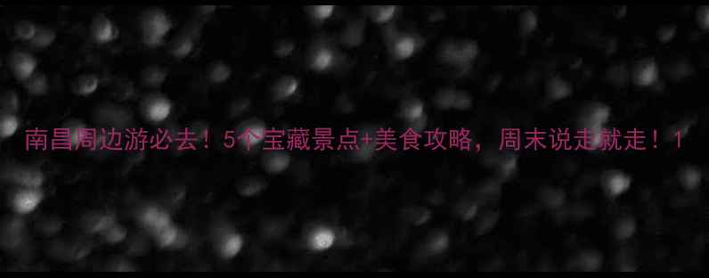 图片 南昌周边游必去！5个宝藏景点+美食攻略，周末说走就走！1