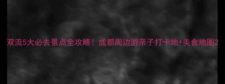 图片 双流5大必去景点全攻略！成都周边游亲子打卡地+美食地图2