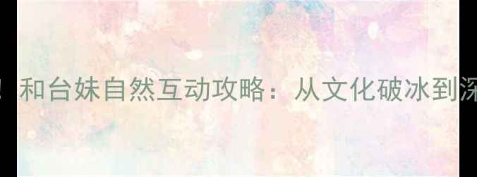 图片 台湾旅游必看！和台妹自然互动攻略：从文化破冰到深度社交全指南