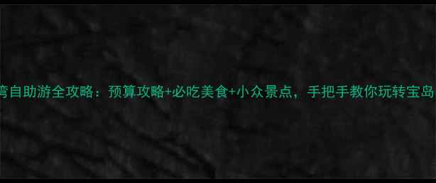 图片 台湾自助游全攻略：预算攻略+必吃美食+小众景点，手把手教你玩转宝岛！2