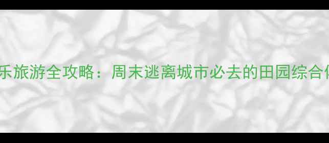 图片 合肥周边农家乐旅游全攻略：周末逃离城市必去的田园综合体与亲子乐园2
