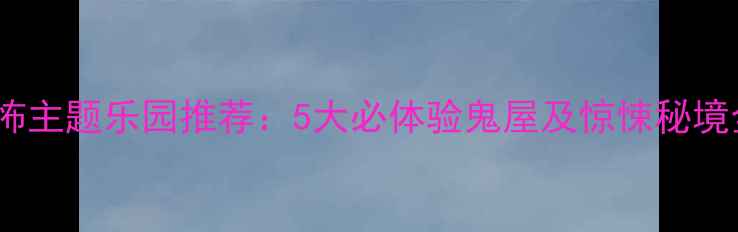 图片 合肥恐怖主题乐园推荐：5大必体验鬼屋及惊悚秘境全攻略1
