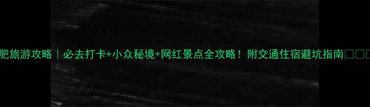 图片 合肥旅游攻略｜必去打卡+小众秘境+网红景点全攻略！附交通住宿避坑指南🌟🚗💺2