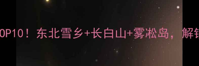 图片 吉林必去景点TOP10！东北雪乡+长白山+雾凇岛，解锁四季不同玩法