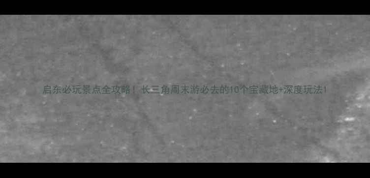 图片 启东必玩景点全攻略！长三角周末游必去的10个宝藏地+深度玩法1
