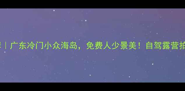 图片 吴阳金海岸｜广东冷门小众海岛，免费人少景美！自驾露营拍照全攻略1