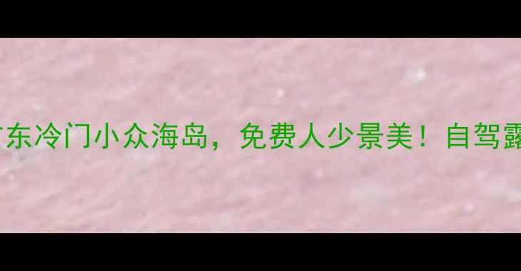 图片 吴阳金海岸｜广东冷门小众海岛，免费人少景美！自驾露营拍照全攻略2
