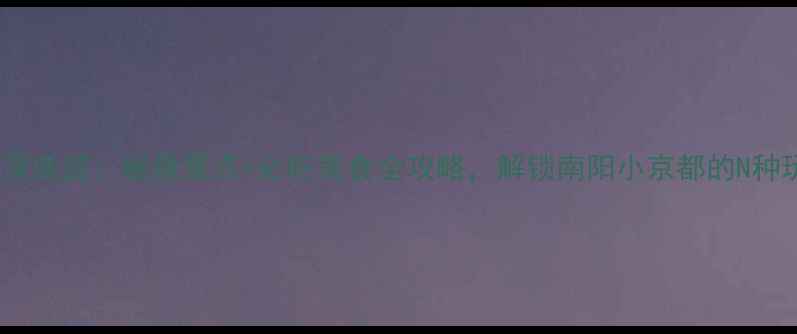 图片 唐河深度游：秘境景点+必吃美食全攻略，解锁南阳小京都的N种玩法2